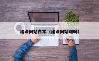 北流建设网站自学（建设网站难吗）