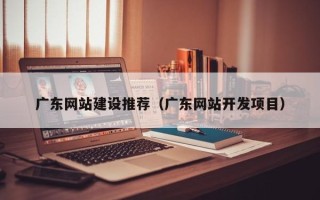 北流广东网站建设推荐（广东网站开发项目）