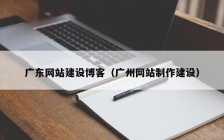 北流广东网站建设博客（广州网站制作建设）