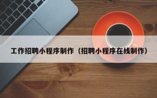北流工作招聘小程序制作（招聘小程序在线制作）