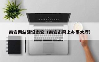 北流南安网站建设南安（南安市网上办事大厅）