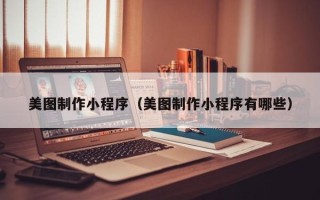 北流美图制作小程序（美图制作小程序有哪些）