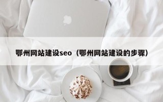 北流鄂州网站建设seo（鄂州网站建设的步骤）