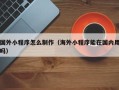 北流国外小程序怎么制作（海外小程序能在国内用吗）