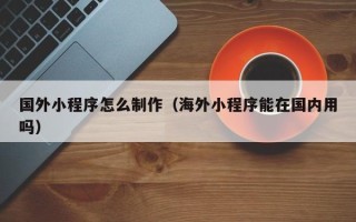 北流国外小程序怎么制作（海外小程序能在国内用吗）