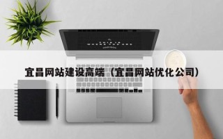 北流宜昌网站建设高端（宜昌网站优化公司）