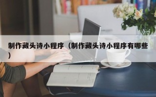 北流制作藏头诗小程序（制作藏头诗小程序有哪些）