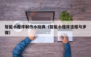 北流智能小程序制作小玩具（智能小程序流程与步骤）