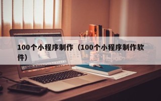 北流100个小程序制作（100个小程序制作软件）